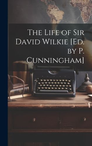 Cover image for The Life of Sir David Wilkie [Ed. by P. Cunningham]