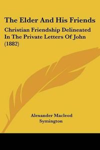 Cover image for The Elder and His Friends the Elder and His Friends: Christian Friendship Delineated in the Private Letters of Jochristian Friendship Delineated in the Private Letters of John (1882) Hn (1882)