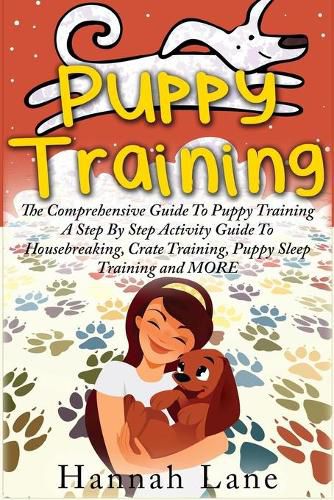 Cover image for Puppy Training: The Comprehensive Guide To Puppy Training- A Step-By-Step Activity Guide To: Housebreaking, Crate Training, Puppy Sleep Training and MORE