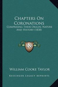 Cover image for Chapters on Coronations: Comprising Their Origin, Nature and History (1838)