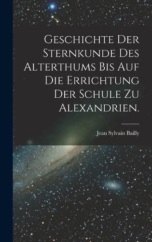 Cover image for Geschichte der Sternkunde des Alterthums bis auf die Errichtung der Schule zu Alexandrien.