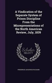 Cover image for A Vindication of the Separate System of Prison Discipline from the Misrepresentations of the North American Review, July, 1839