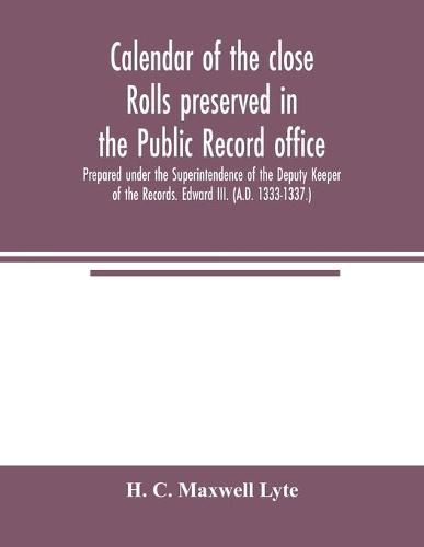 Cover image for Calendar of the close rolls preserved in the Public record office. Prepared under the Superintendence of the Deputy Keeper of the Records. Edward III. (A.D. 1333-1337.)