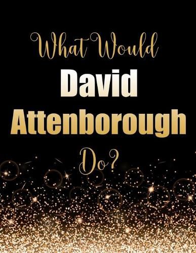 What Would David Attenborough Do?: Large Notebook/Diary/Journal for Writing 100 Pages, Sir David Attenborough Gift for Fans