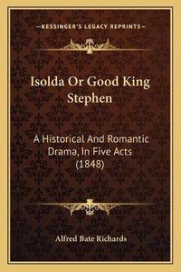 Cover image for Isolda or Good King Stephen: A Historical and Romantic Drama, in Five Acts (1848)