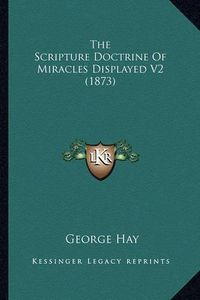 Cover image for The Scripture Doctrine of Miracles Displayed V2 (1873) the Scripture Doctrine of Miracles Displayed V2 (1873)