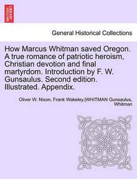 Cover image for How Marcus Whitman Saved Oregon. a True Romance of Patriotic Heroism, Christian Devotion and Final Martyrdom. Introduction by F. W. Gunsaulus. Second Edition. Illustrated. Appendix.