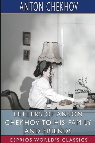 Letters of Anton Chekhov to His Family and Friends (Esprios Classics)