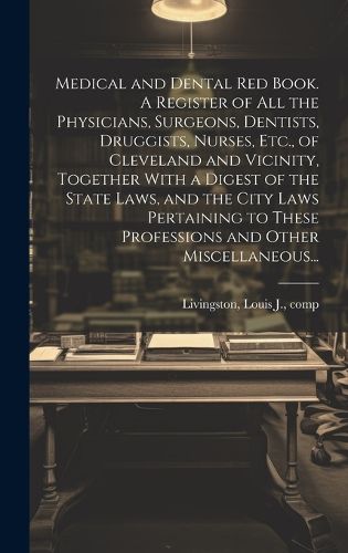 Cover image for Medical and Dental Red Book. A Register of All the Physicians, Surgeons, Dentists, Druggists, Nurses, Etc., of Cleveland and Vicinity, Together With a Digest of the State Laws, and the City Laws Pertaining to These Professions and Other Miscellaneous...