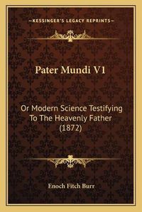 Cover image for Pater Mundi V1: Or Modern Science Testifying to the Heavenly Father (1872)