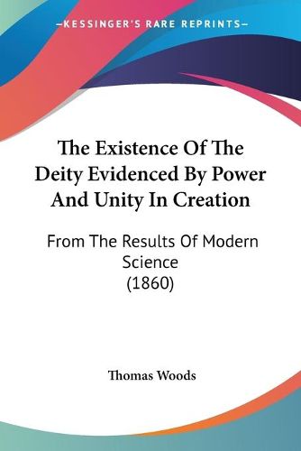Cover image for The Existence of the Deity Evidenced by Power and Unity in Cthe Existence of the Deity Evidenced by Power and Unity in Creation Reation: From the Results of Modern Science (1860) from the Results of Modern Science (1860)