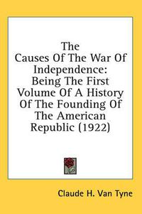 Cover image for The Causes of the War of Independence: Being the First Volume of a History of the Founding of the American Republic (1922)