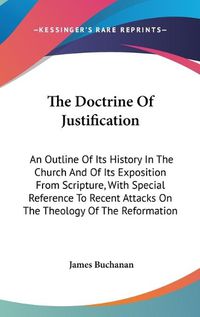 Cover image for The Doctrine Of Justification: An Outline Of Its History In The Church And Of Its Exposition From Scripture, With Special Reference To Recent Attacks On The Theology Of The Reformation