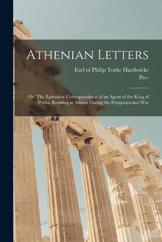 Athenian Letters; or, The Epistolary Correspondence of an Agent of the King of Persia, Residing at Athens During the Peloponnesian War