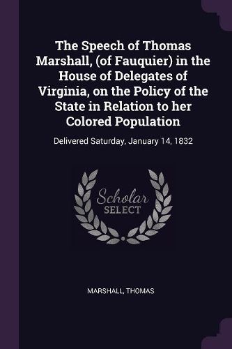 Cover image for The Speech of Thomas Marshall, (of Fauquier) in the House of Delegates of Virginia, on the Policy of the State in Relation to her Colored Population