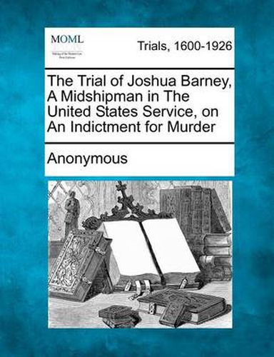 The Trial of Joshua Barney, a Midshipman in the United States Service, on an Indictment for Murder