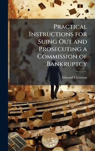 Cover image for Practical Instructions for Suing Out and Prosecuting a Commission of Bankruptcy