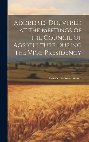 Cover image for Addresses Delivered at the Meetings of the Council of Agriculture During the Vice-presidency ..