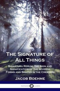 Cover image for The Signature of All Things: Signatura Rerum; the Sign and Signification of the several Forms and Shapes in the Creation