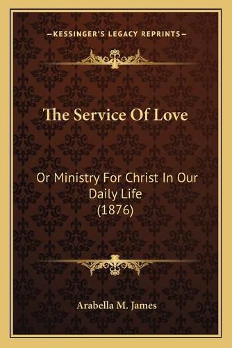 Cover image for The Service of Love: Or Ministry for Christ in Our Daily Life (1876)