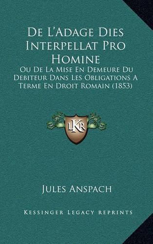 de L'Adage Dies Interpellat Pro Homine: Ou de La Mise En Demeure Du Debiteur Dans Les Obligations a Terme En Droit Romain (1853)