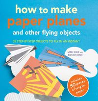 Cover image for How to Make Paper Planes and Other Flying Objects: 35 Step-by-Step Objects to Fly in an Instant
