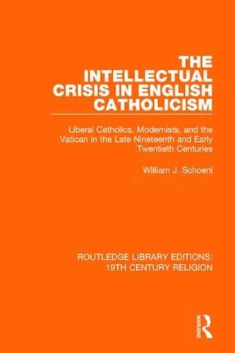 The Intellectual Crisis in English Catholicism: Liberal Catholics, Modernists, and the Vatican in the Late Nineteenth and Early Twentieth Centuries