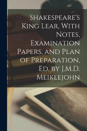 Cover image for Shakespeare's King Lear, With Notes, Examination Papers, and Plan of Preparation, Ed. by J.M.D. Meiklejohn