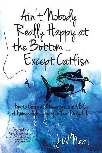 Cover image for Ain't Nobody Really Happy at the Bottom...Except Catfish: How to Learn and Leverage the ABCs of Human Achievement in Your Daily Life