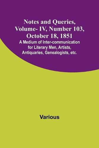 Cover image for Notes and Queries, Vol. IV, Number 103, October 18, 1851; A Medium of Inter-communication for Literary Men, Artists, Antiquaries, Genealogists, etc.