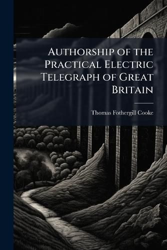 Cover image for Authorship of the Practical Electric Telegraph of Great Britain: Or, the Brunel Award Vindicated, in Vii. Letters in Assertion of His Brother's [Sir W.F. Cooke's] Rights