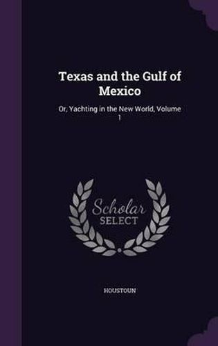 Cover image for Texas and the Gulf of Mexico: Or, Yachting in the New World, Volume 1