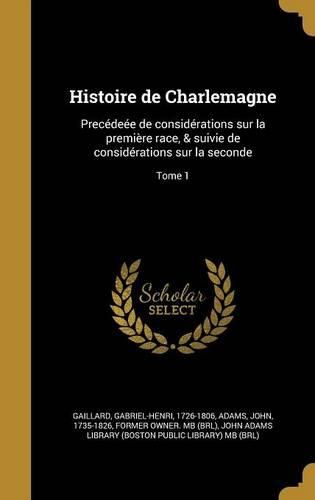 Cover image for Histoire de Charlemagne: Precedeee de Considerations Sur La Premiere Race, & Suivie de Considerations Sur La Seconde; Tome 1