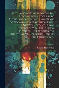 Cover image for Lecture One[-five] From the 5th Ed. of a Lecture Course to Physicians on Diagnosis by Means of Biodynamics, Percussion From a New Standpoint, Spinal Reflexology in Simple Form, Physical Therapeutics for Practical Men, Practical Points for Progressive...