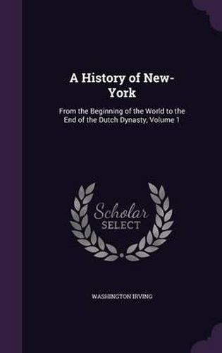 Cover image for A History of New-York: From the Beginning of the World to the End of the Dutch Dynasty, Volume 1