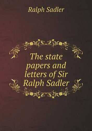 The state papers and letters of Sir Ralph Sadler