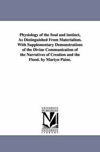 Cover image for Physiology of the Soul and instinct, As Distinguished From Materialism. With Supplementary Demonstrations of the Divine Communication of the Narratives of Creation and the Flood. by Martyn Paine.