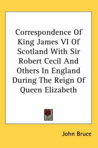 Correspondence of King James VI of Scotland with Sir Robert Cecil and Others in England During the Reign of Queen Elizabeth