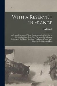 Cover image for With a Reservist in France; a Personal Account of all the Engagements in Which the 1st Division 1st Corps Took Part, viz; Mons (including the Retirement), the Marne, the Aisne, First Battle of Ypes, Neuve Chapelle, Festubert, and Loos