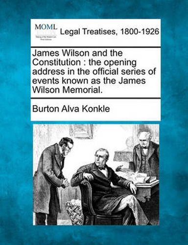 James Wilson and the Constitution: The Opening Address in the Official Series of Events Known as the James Wilson Memorial.