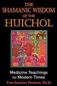 Cover image for Shamanic Wisdom of the Huichol: Medicine Teachings for Modern Times