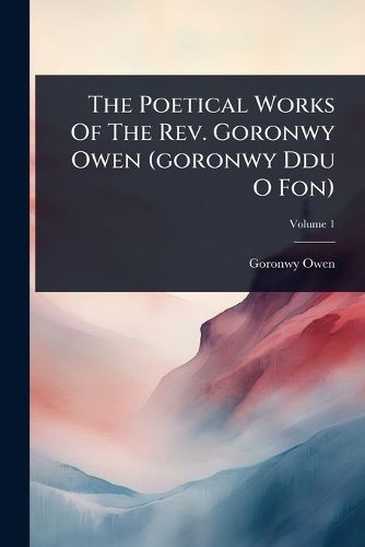 Cover image for The Poetical Works Of The Rev. Goronwy Owen (goronwy Ddu O Fon)