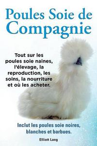 Cover image for Poules soie de compagnie. Tout sur les Poules soie naines, l'elevage, la reproduction, les soins, la nourriture et ou les acheter. Inclut les Poules soie noires, blanches et barbues.