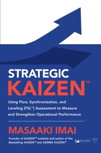 Cover image for Strategic KAIZEN (TM): Using Flow, Synchronization, and Leveling [FSL (TM)] Assessment to Measure and Strengthen Operational Performance