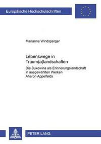 Cover image for Lebenswege in Traum(a)Landschaften: Die Bukowina ALS Erinnerungslandschaft in Ausgewaehlten Werken Aharon Appelfelds