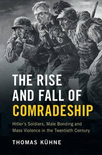 Cover image for The Rise and Fall of Comradeship: Hitler's Soldiers, Male Bonding and Mass Violence in the Twentieth Century