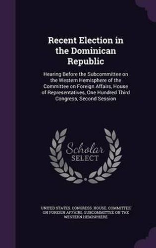 Cover image for Recent Election in the Dominican Republic: Hearing Before the Subcommittee on the Western Hemisphere of the Committee on Foreign Affairs, House of Representatives, One Hundred Third Congress, Second Session