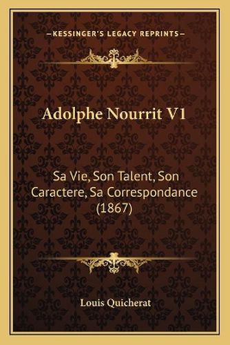 Adolphe Nourrit V1: Sa Vie, Son Talent, Son Caractere, Sa Correspondance (1867)