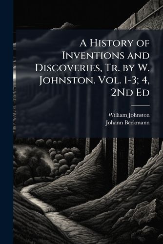 Cover image for A History of Inventions and Discoveries, Tr. by W. Johnston. Vol. 1-3; 4, 2Nd Ed
