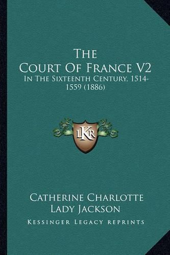 Cover image for The Court of France V2: In the Sixteenth Century, 1514-1559 (1886)